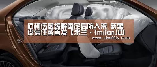 石柯伤愈缓解国足后防人荒 获里皮信任或首发【米兰·(milan)中国官方网站】(图2)